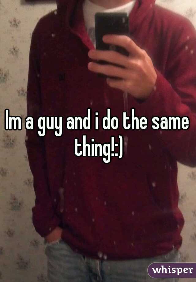 Im a guy and i do the same thing!:)