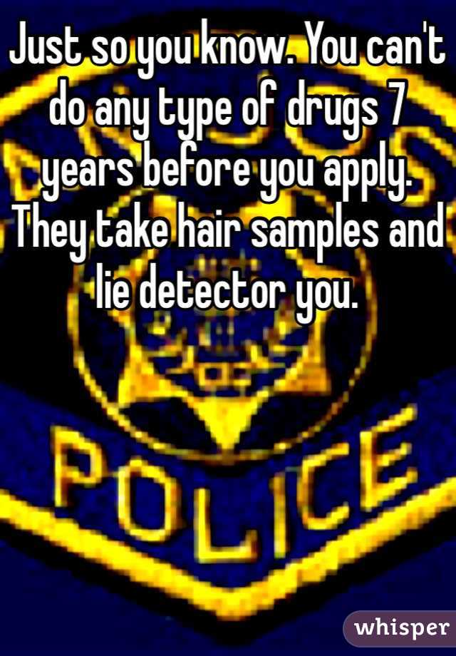 Just so you know. You can't do any type of drugs 7 years before you apply. They take hair samples and lie detector you.   