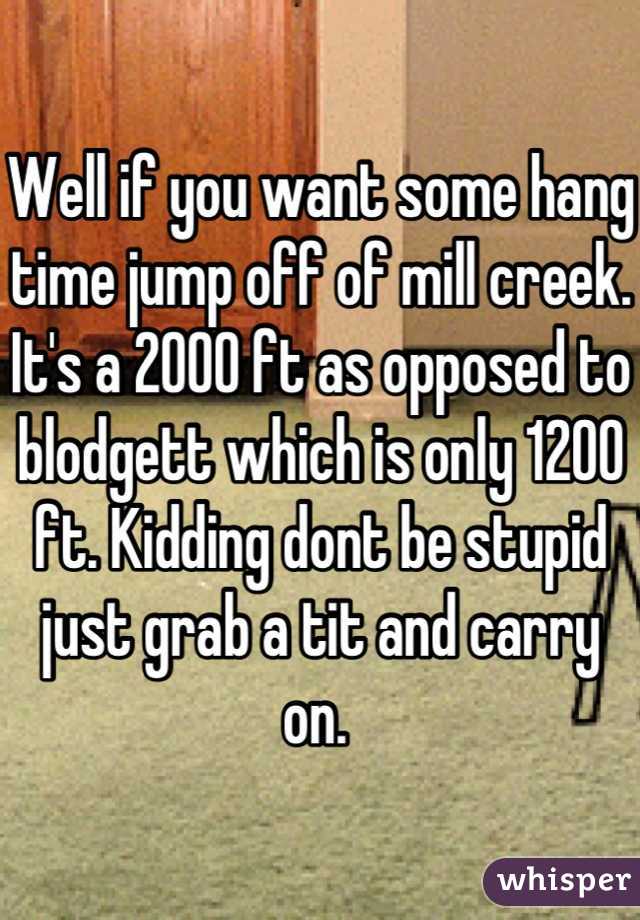 Well if you want some hang time jump off of mill creek. It's a 2000 ft as opposed to blodgett which is only 1200 ft. Kidding dont be stupid just grab a tit and carry on. 