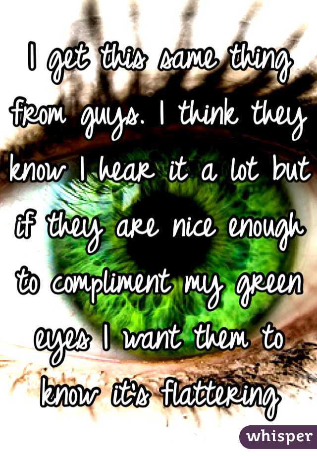 I get this same thing from guys. I think they know I hear it a lot but if they are nice enough to compliment my green eyes I want them to know it's flattering 