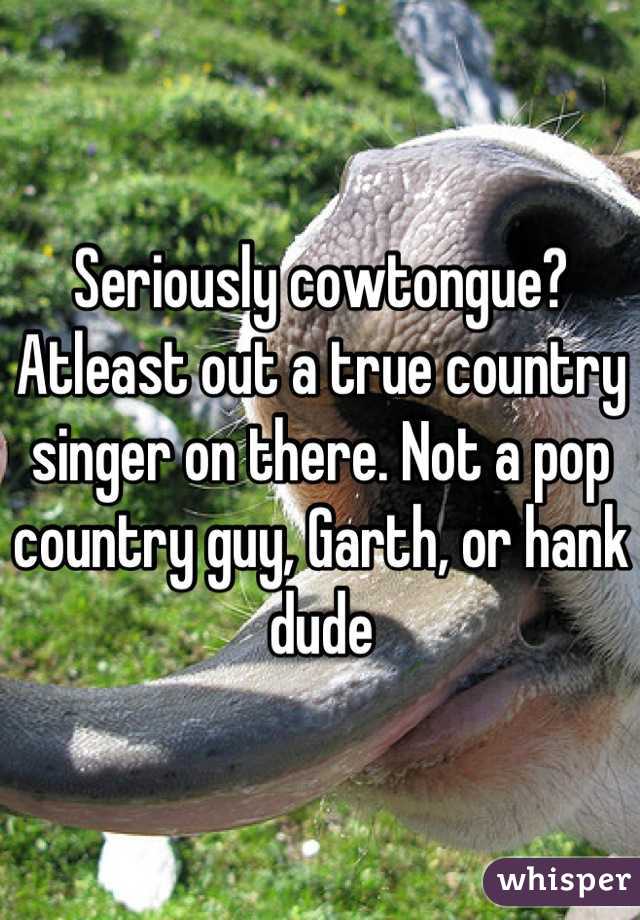 Seriously cowtongue? Atleast out a true country singer on there. Not a pop country guy, Garth, or hank dude