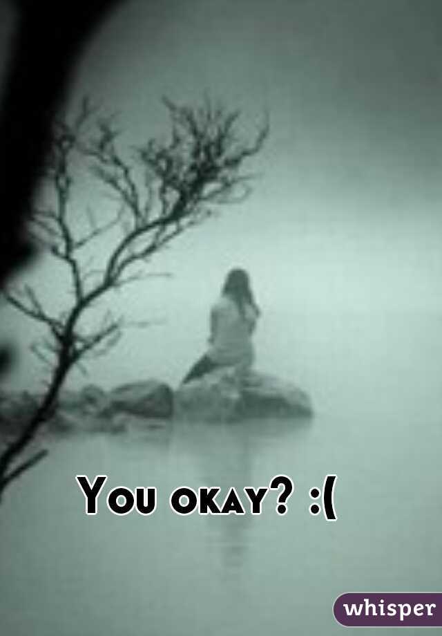 You okay? :(
