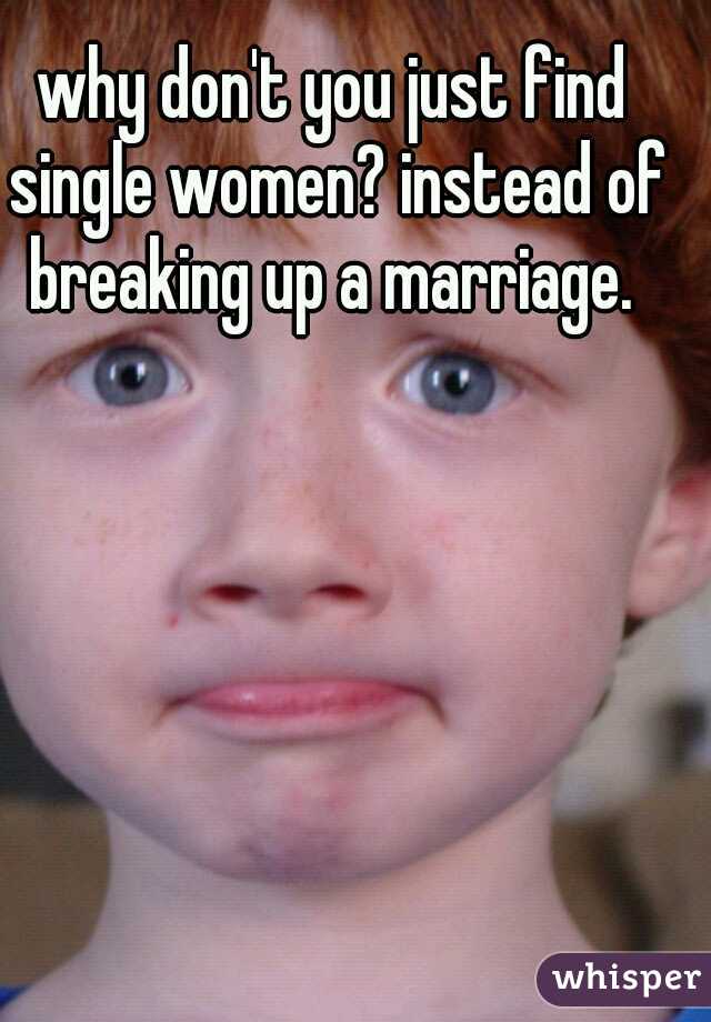 why don't you just find single women? instead of breaking up a marriage. 