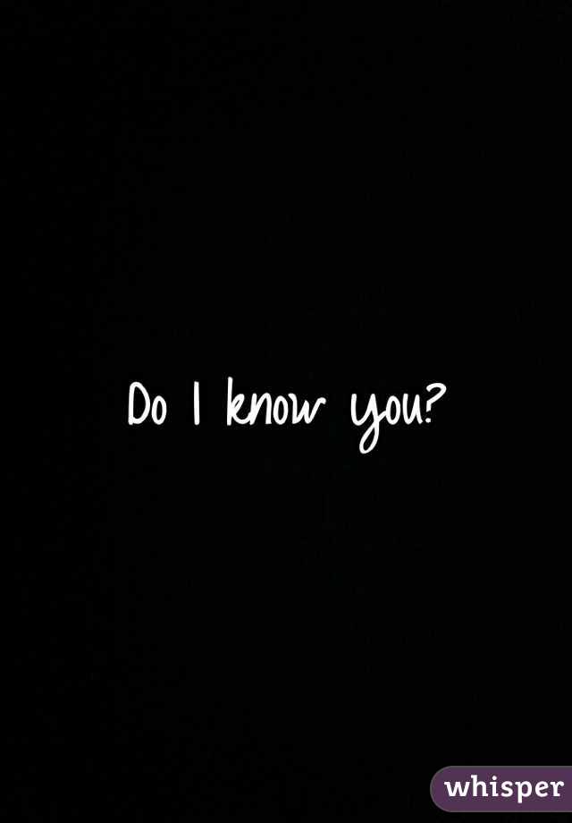 Do I know you?