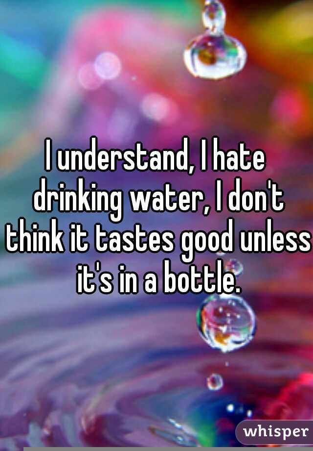 I understand, I hate drinking water, I don't think it tastes good unless it's in a bottle.