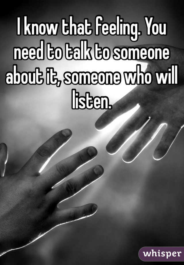 I know that feeling. You need to talk to someone about it, someone who will listen.