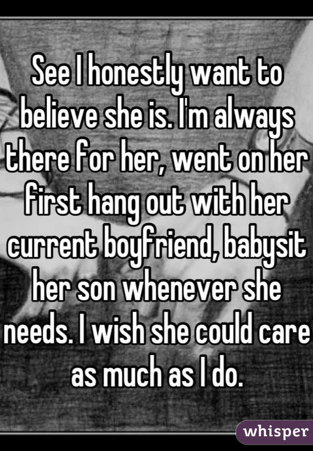 See I honestly want to believe she is. I'm always there for her, went on her first hang out with her current boyfriend, babysit her son whenever she needs. I wish she could care as much as I do.