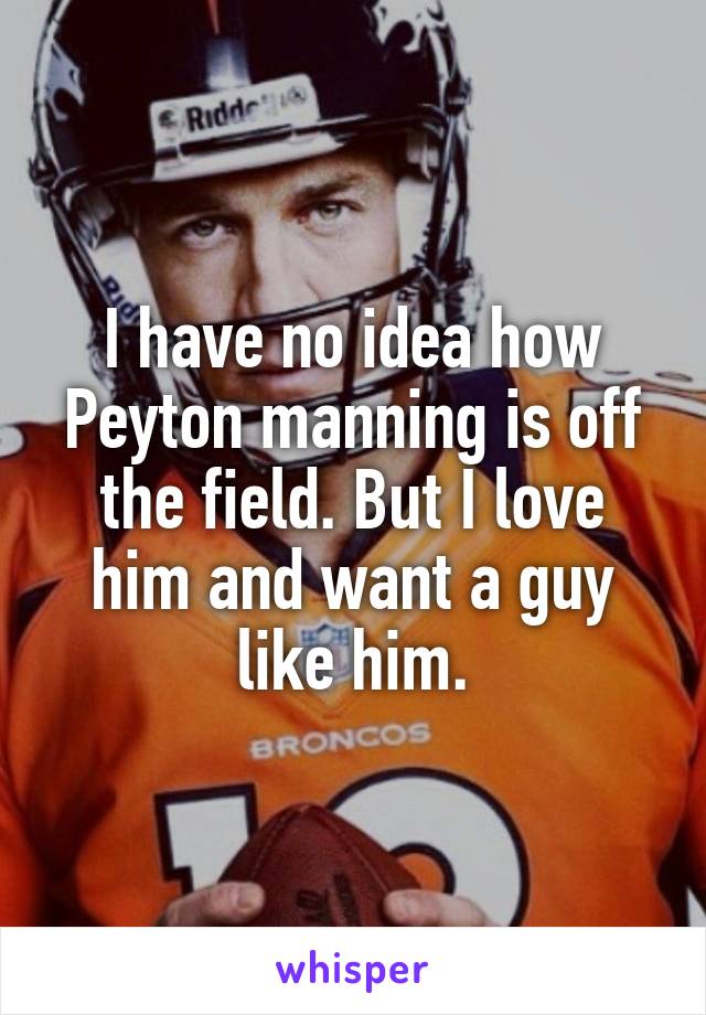 I have no idea how Peyton manning is off the field. But I love him and want a guy like him.