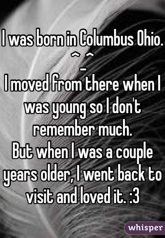 I was born in Columbus Ohio. ^_^
I moved from there when I was young so I don't remember much.
But when I was a couple years older, I went back to visit and loved it. :3