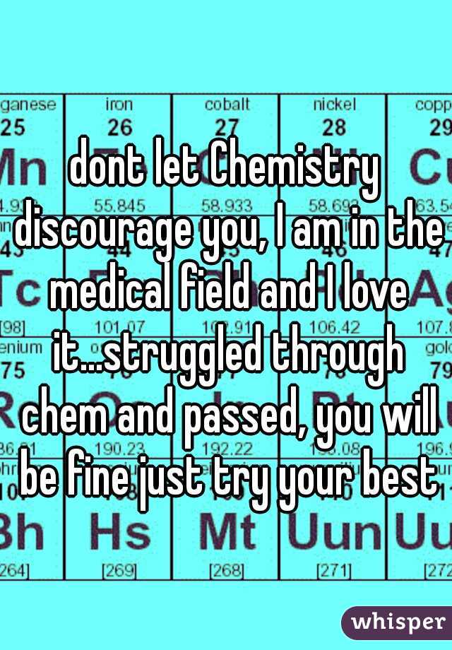 dont let Chemistry discourage you, I am in the medical field and I love it...struggled through chem and passed, you will be fine just try your best