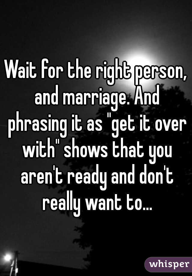 Wait for the right person, and marriage. And phrasing it as "get it over with" shows that you aren't ready and don't really want to...