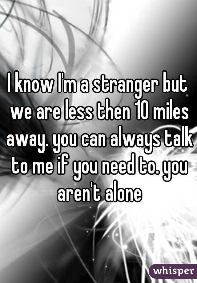 I know I'm a stranger but we are less then 10 miles away. you can always talk to me if you need to. you aren't alone