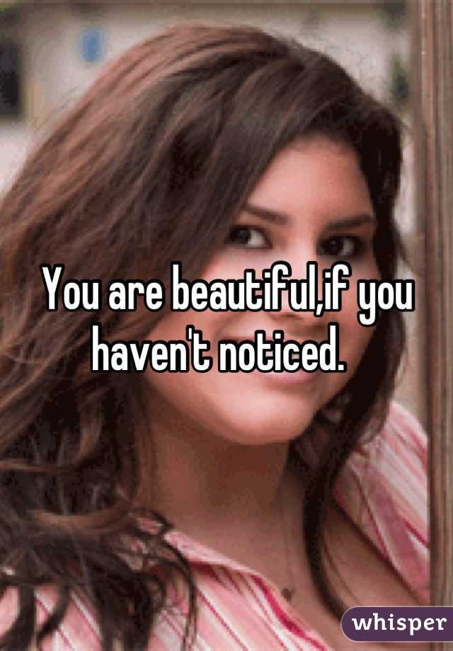 You are beautiful,if you haven't noticed.  