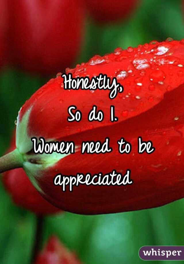 Honestly,
So do I. 
Women need to be 
appreciated