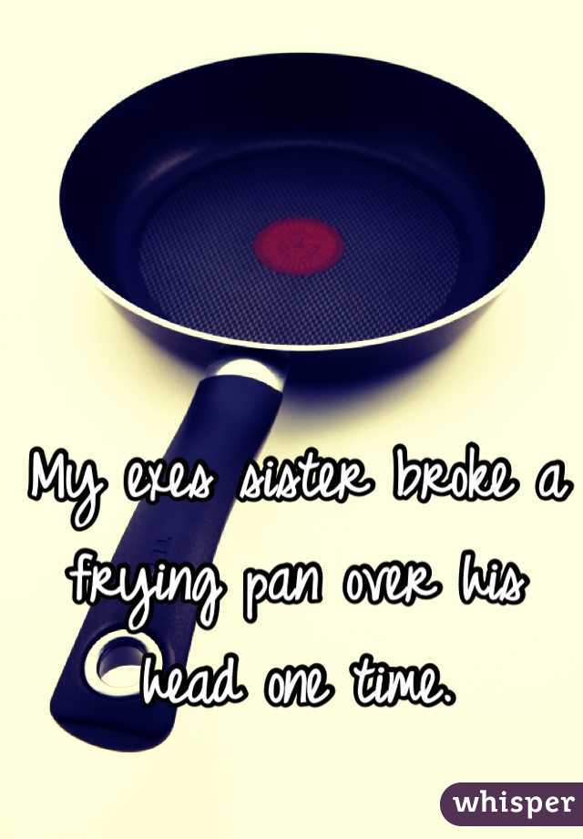 My exes sister broke a frying pan over his head one time.