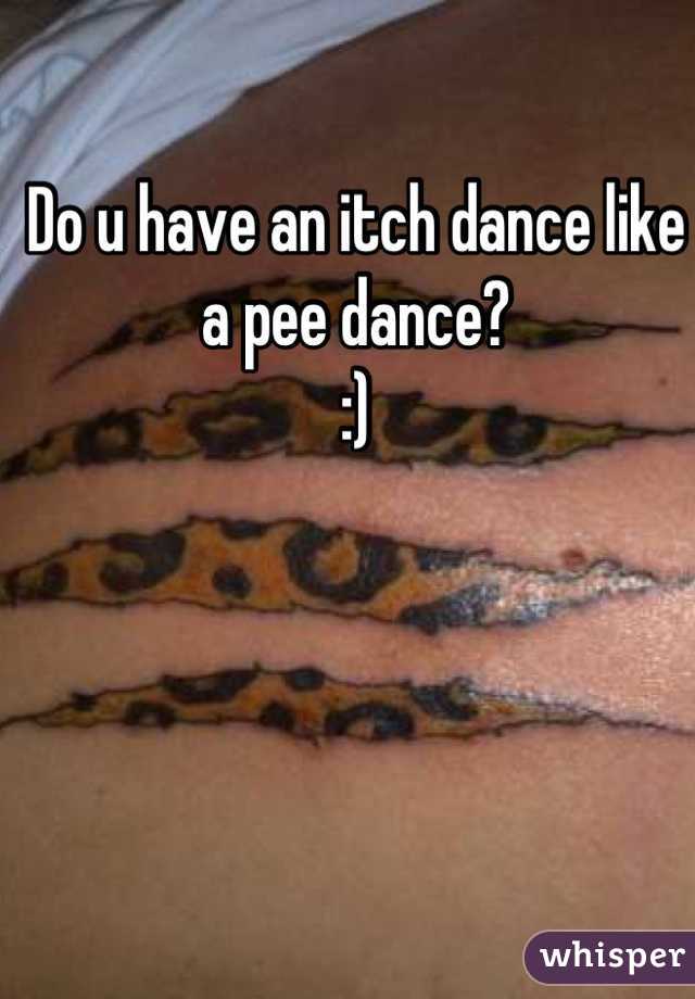Do u have an itch dance like a pee dance?
:)