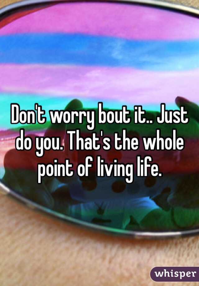 Don't worry bout it.. Just do you. That's the whole point of living life.