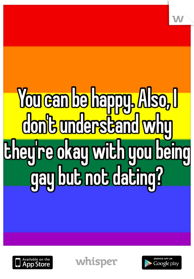 You can be happy. Also, I don't understand why they're okay with you being gay but not dating? 