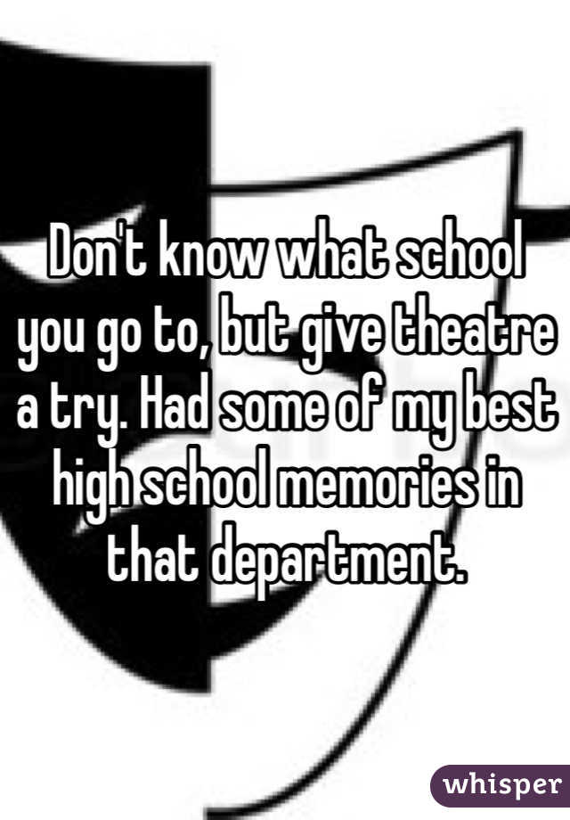 Don't know what school you go to, but give theatre a try. Had some of my best high school memories in that department.