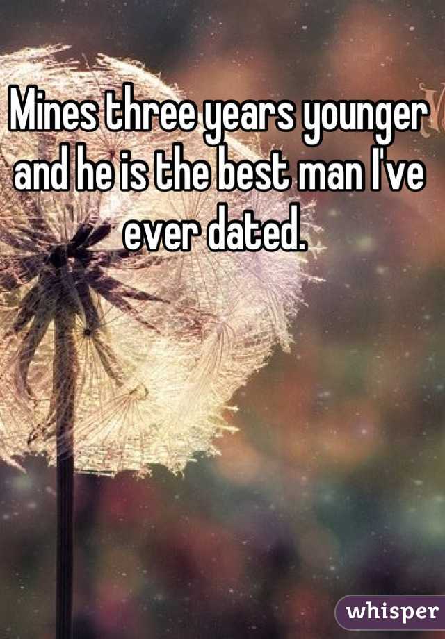 Mines three years younger and he is the best man I've ever dated. 
