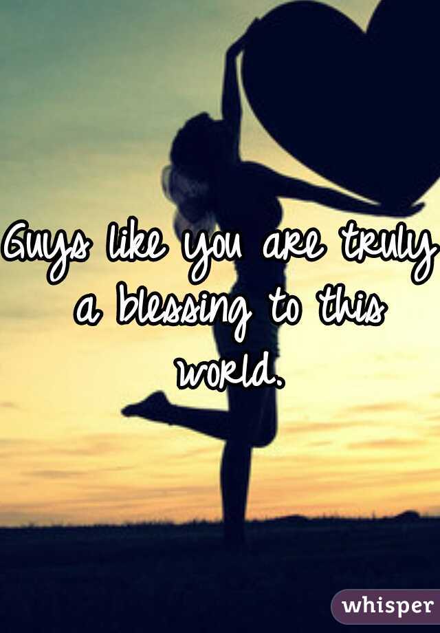 Guys like you are truly a blessing to this world.