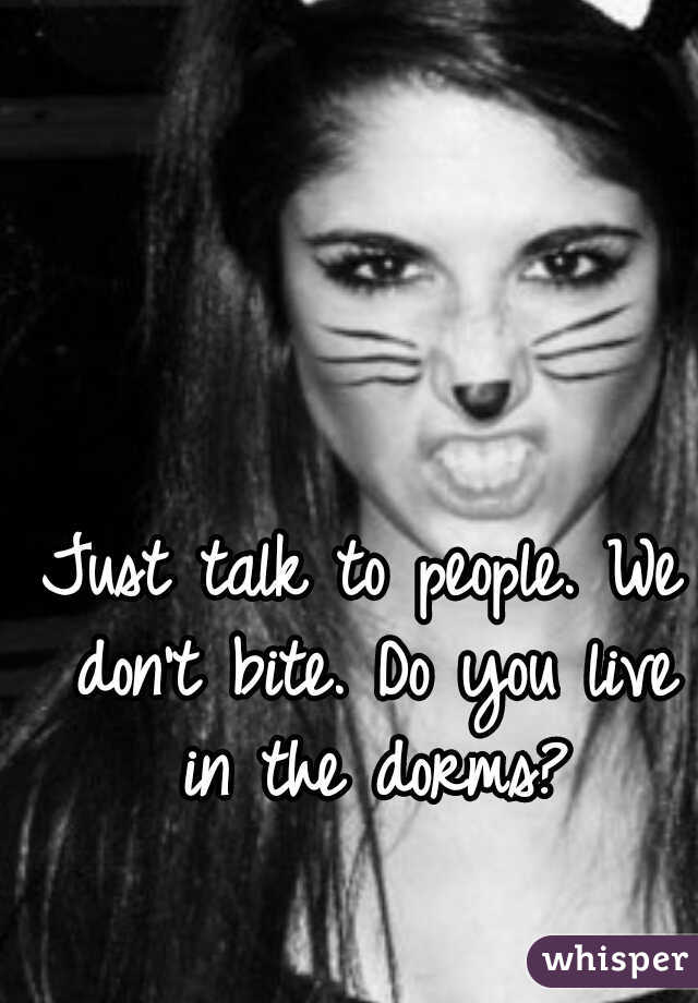Just talk to people. We don't bite. Do you live in the dorms?