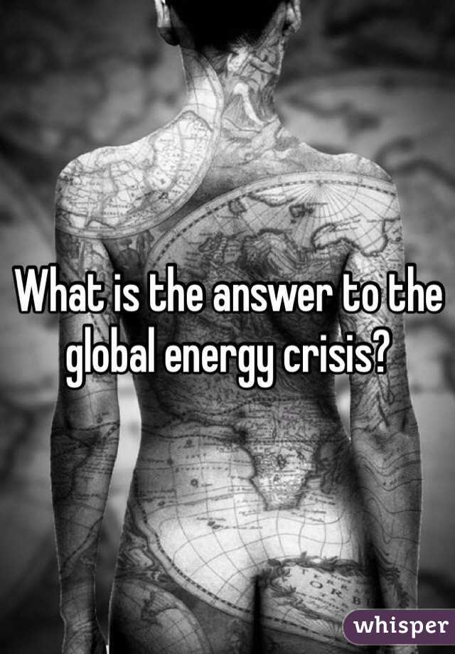 What is the answer to the global energy crisis? 