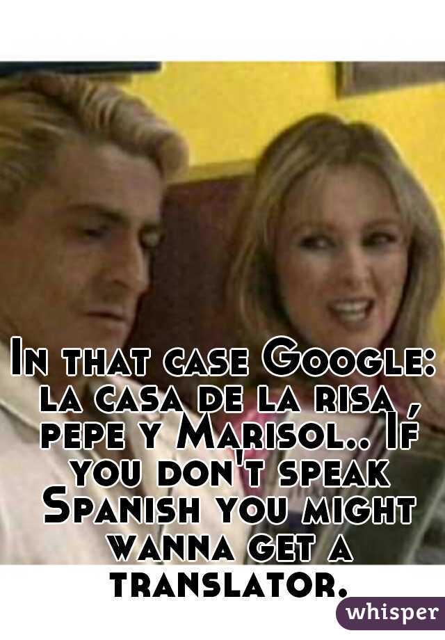 In that case Google: la casa de la risa , pepe y Marisol.. If you don't speak Spanish you might wanna get a translator.