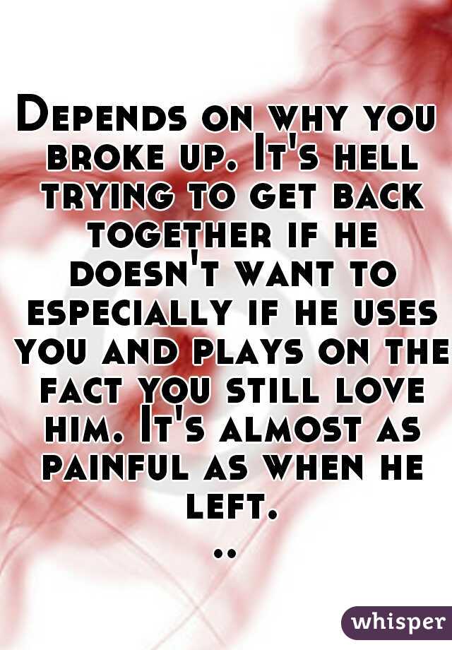 Depends on why you broke up. It's hell trying to get back together if he doesn't want to especially if he uses you and plays on the fact you still love him. It's almost as painful as when he left...
