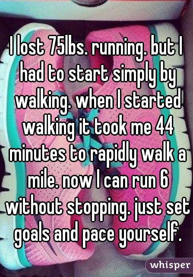 I lost 75lbs. running. but I had to start simply by walking. when I started walking it took me 44 minutes to rapidly walk a mile. now I can run 6 without stopping. just set goals and pace yourself.