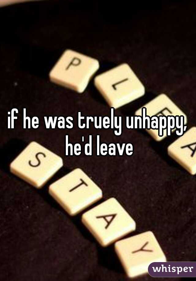 if he was truely unhappy, he'd leave