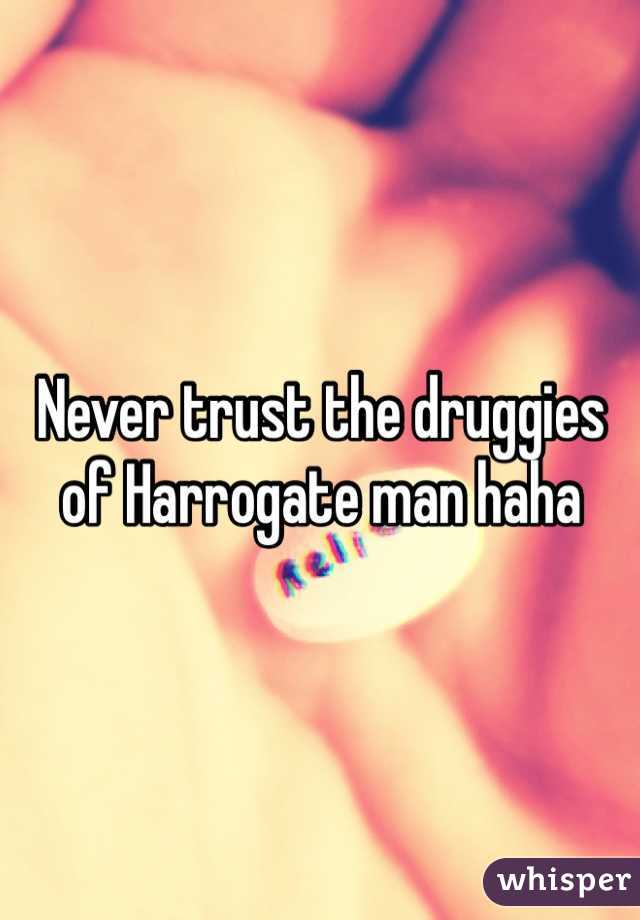 Never trust the druggies of Harrogate man haha 