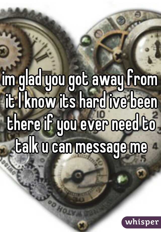 im glad you got away from it I know its hard ive been there if you ever need to talk u can message me