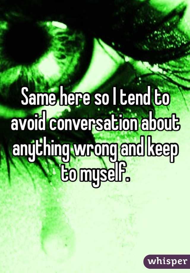 Same here so I tend to avoid conversation about anything wrong and keep to myself.