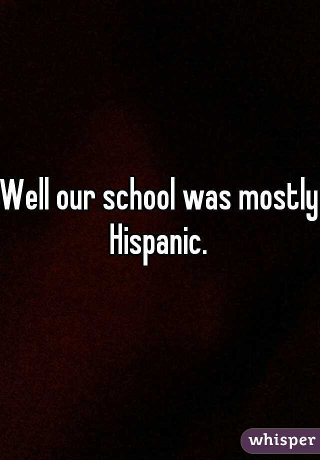 Well our school was mostly Hispanic. 