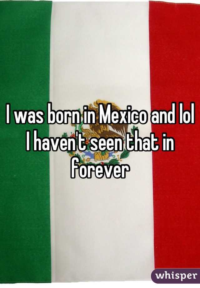 I was born in Mexico and lol I haven't seen that in forever