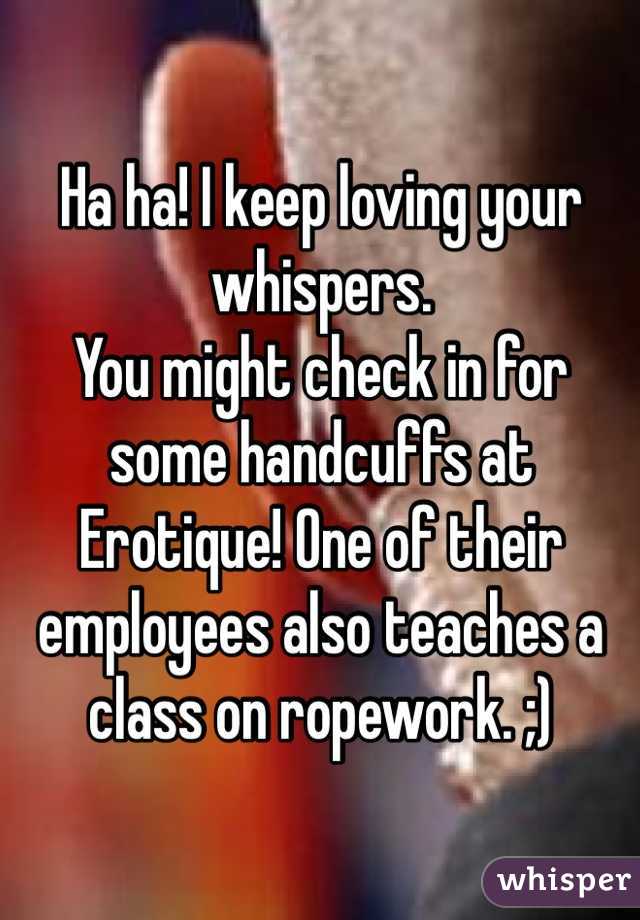 Ha ha! I keep loving your whispers.
You might check in for some handcuffs at Erotique! One of their employees also teaches a class on ropework. ;)