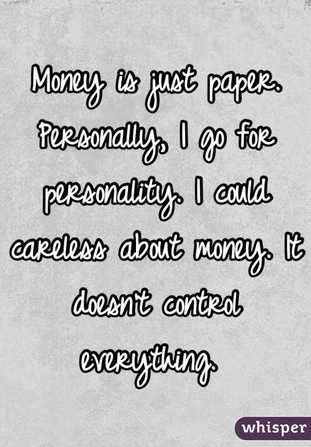 Money is just paper. Personally, I go for personality. I could careless about money. It doesn't control everything. 