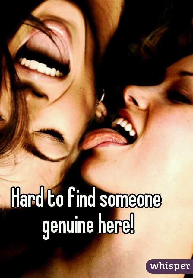 Hard to find someone genuine here!
