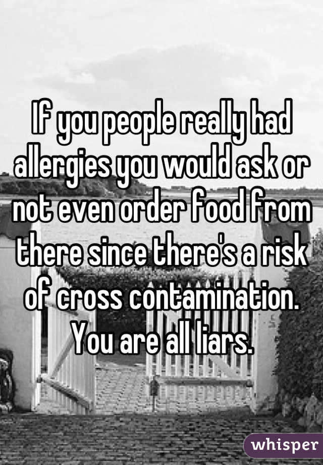 If you people really had allergies you would ask or not even order food from there since there's a risk of cross contamination. You are all liars.