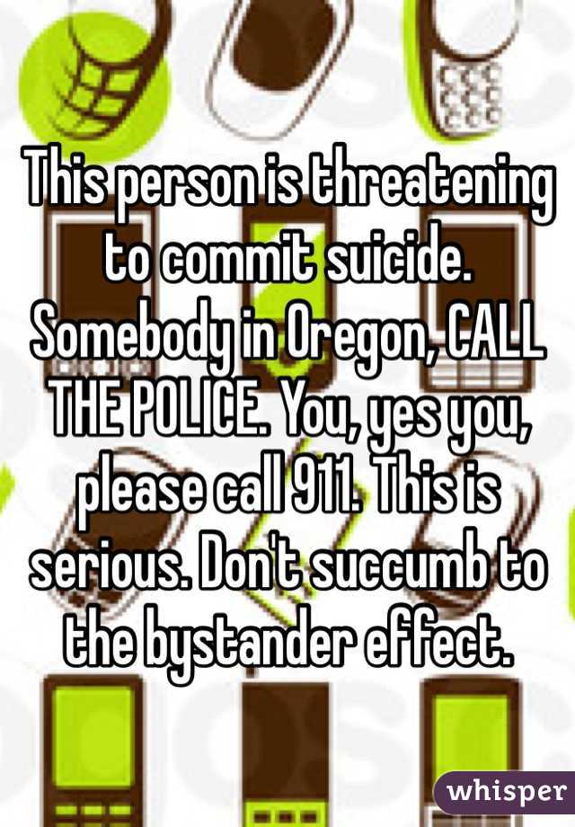 This person is threatening to commit suicide. Somebody in Oregon, CALL THE POLICE. You, yes you, please call 911. This is serious. Don't succumb to the bystander effect. 