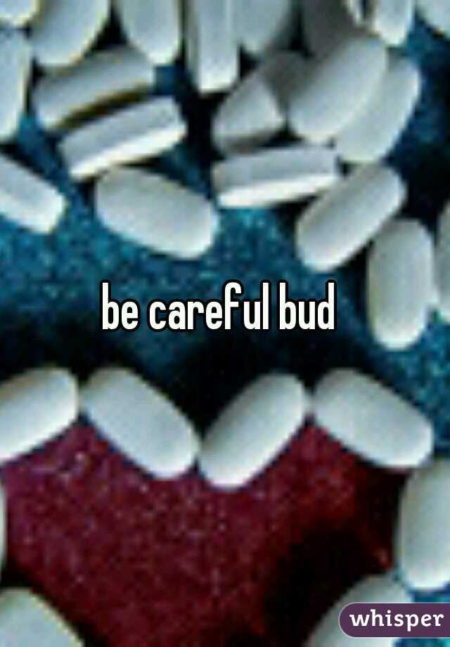 be careful bud 