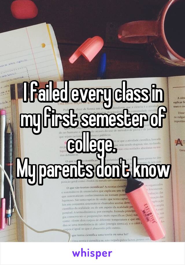 I failed every class in my first semester of college. 
My parents don't know