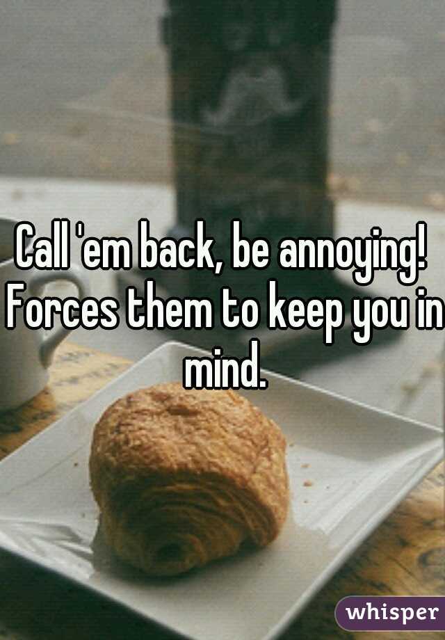 Call 'em back, be annoying! Forces them to keep you in mind.