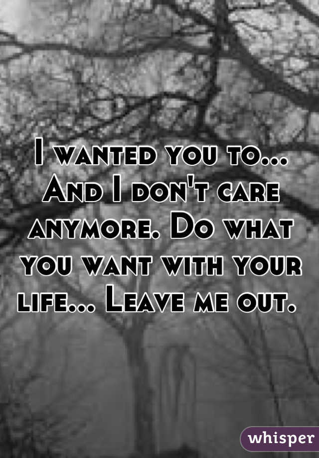 I wanted you to... And I don't care anymore. Do what you want with your life... Leave me out. 