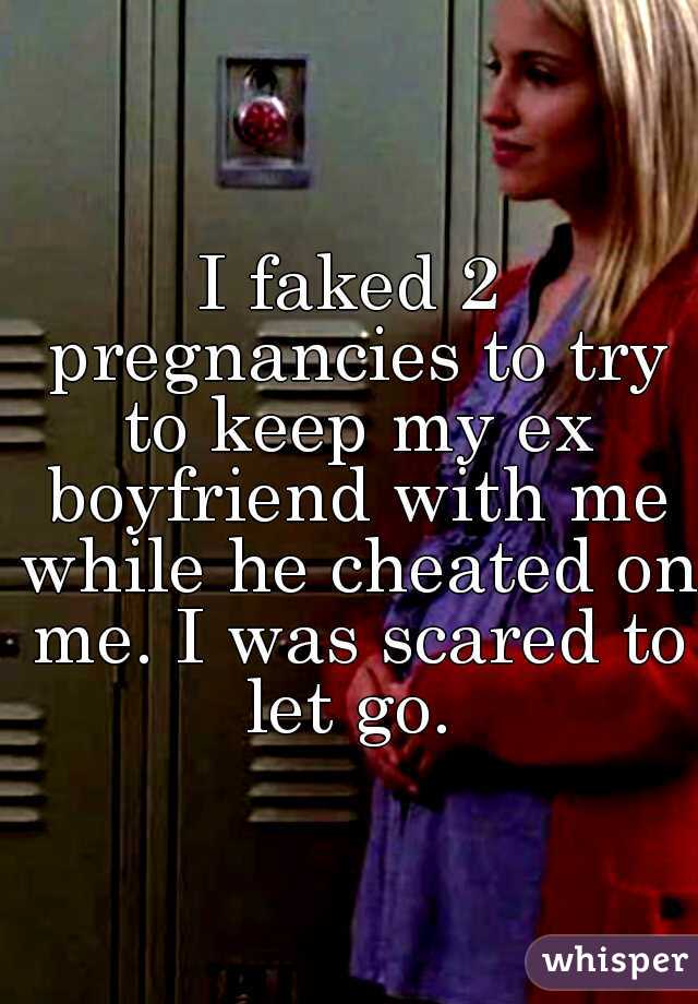 I faked 2 pregnancies to try to keep my ex boyfriend with me while he cheated on me. I was scared to let go. 