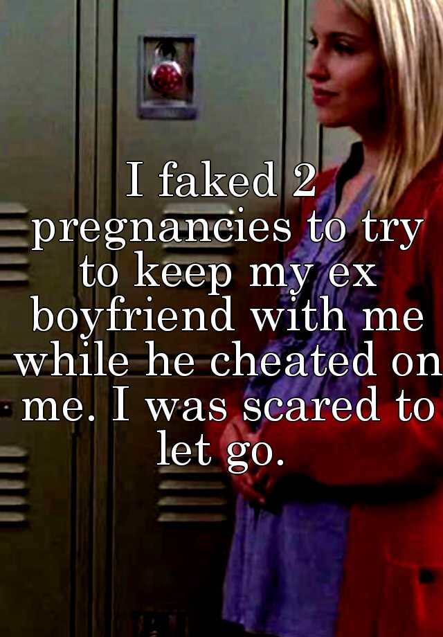 I faked 2 pregnancies to try to keep my ex boyfriend with me while he cheated on me. I was scared to let go. 