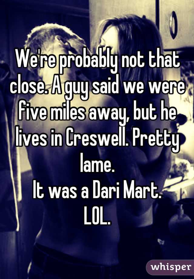 We're probably not that close. A guy said we were five miles away, but he lives in Creswell. Pretty lame.
It was a Dari Mart. 
LOL.