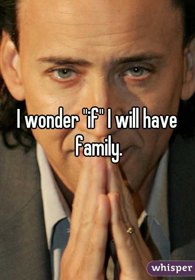 I wonder "if" I will have family.