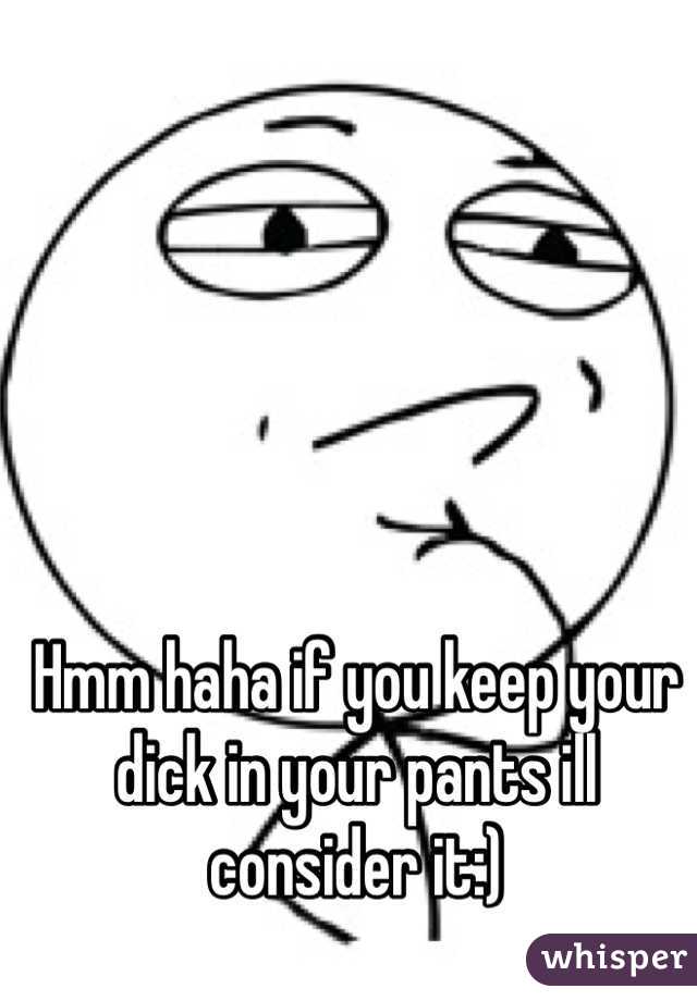 Hmm haha if you keep your dick in your pants ill consider it:)